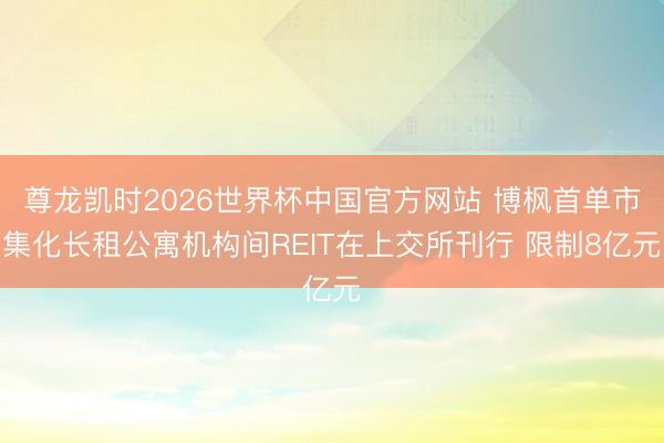 尊龙凯时2026世界杯中国官方网站 博枫首单市集化长租公寓机构间REIT在上交所刊行 限制8亿元