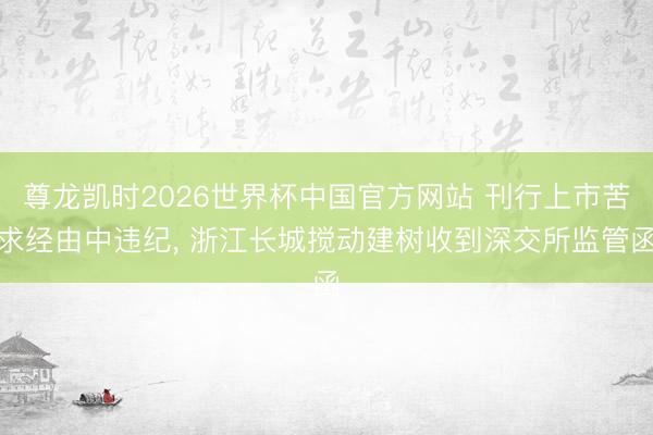 尊龙凯时2026世界杯中国官方网站 刊行上市苦求经由中违纪， 浙江长城搅动建树收到深交所监管函