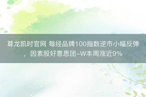 尊龙凯时官网 每经品牌100指数逆市小幅反弹，因素股好意思团-W本周涨近9%
