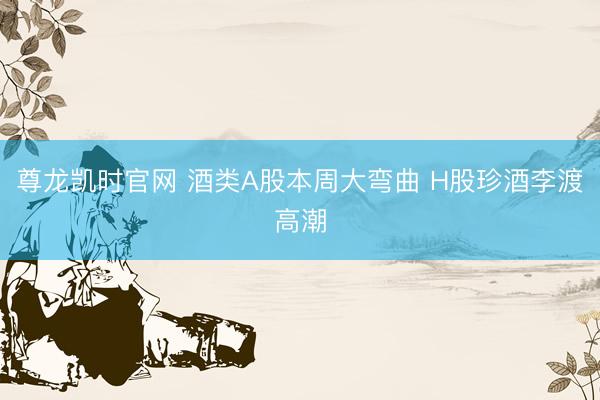 尊龙凯时官网 酒类A股本周大弯曲 H股珍酒李渡高潮
