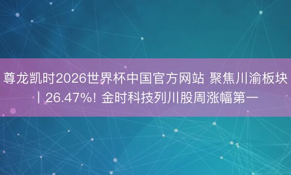 尊龙凯时2026世界杯中国官方网站 聚焦川渝板块丨26.47%! 金时科技列川股周涨幅第一