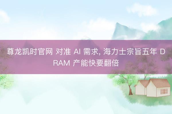 尊龙凯时官网 对准 AI 需求， 海力士宗旨五年 DRAM 产能快要翻倍