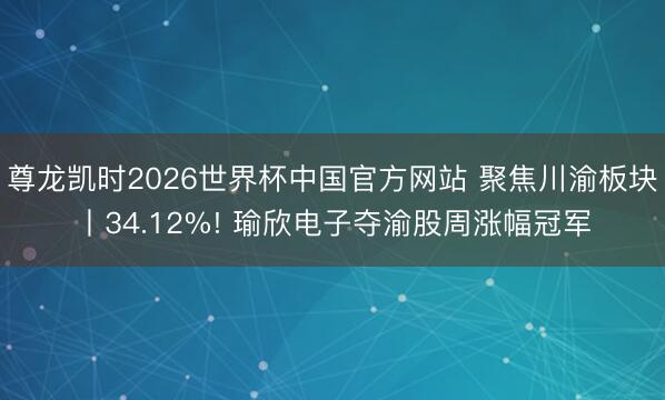 尊龙凯时2026世界杯中国官方网站 聚焦川渝板块丨34.12%! 瑜欣电子夺渝股周涨幅冠军