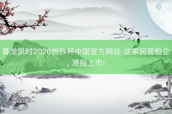 尊龙凯时2026世界杯中国官方网站 这家民营船企， 港股上市!