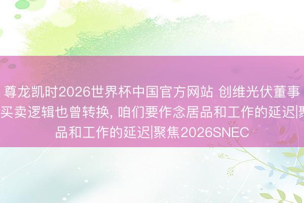 尊龙凯时2026世界杯中国官方网站 创维光伏董事长范瑞武: 光伏买卖逻辑也曾转换， 咱们要作念居品和工作的延迟|聚焦2026SNEC