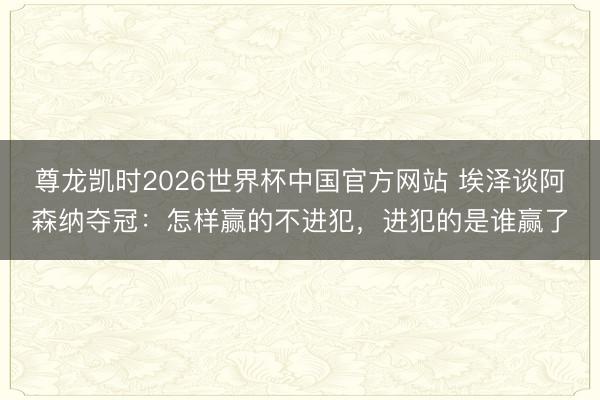 尊龙凯时2026世界杯中国官方网站 埃泽谈阿森纳夺冠：怎样赢的不进犯，进犯的是谁赢了
