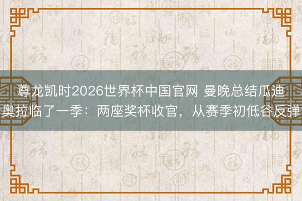 尊龙凯时2026世界杯中国官网 曼晚总结瓜迪奥拉临了一季：两座奖杯收官，从赛季初低谷反弹