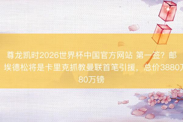 尊龙凯时2026世界杯中国官方网站 第一签?邮报:埃德松将是卡里克抓教曼联首笔引援,总价3880万镑