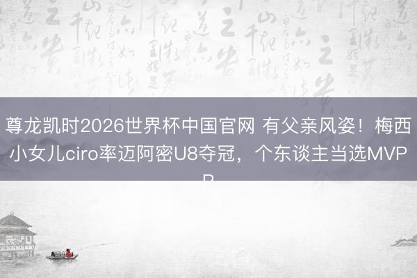 尊龙凯时2026世界杯中国官网 有父亲风姿！梅西小女儿ciro率迈阿密U8夺冠，个东谈主当选MVP