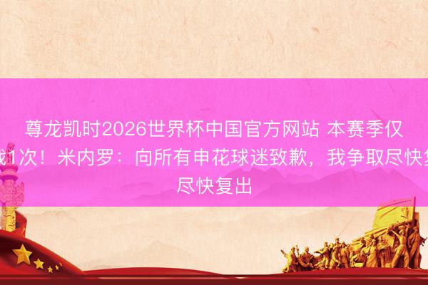 尊龙凯时2026世界杯中国官方网站 本赛季仅出战1次！米内罗：向所有申花球迷致歉，我争取尽快复出
