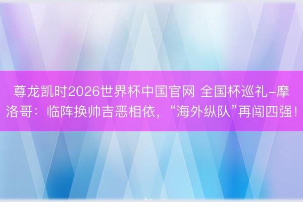 尊龙凯时2026世界杯中国官网 全国杯巡礼-摩洛哥：临阵换帅吉恶相依，“海外纵队”再闯四强！