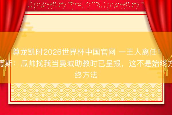 尊龙凯时2026世界杯中国官网 一王人离任！林德斯：瓜帅找我当曼城助教时已呈报，这不是始终方法