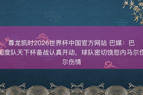 尊龙凯时2026世界杯中国官方网站 巴媒：巴西国度队天下杯备战认真开动，球队密切饶恕内马尔伤情