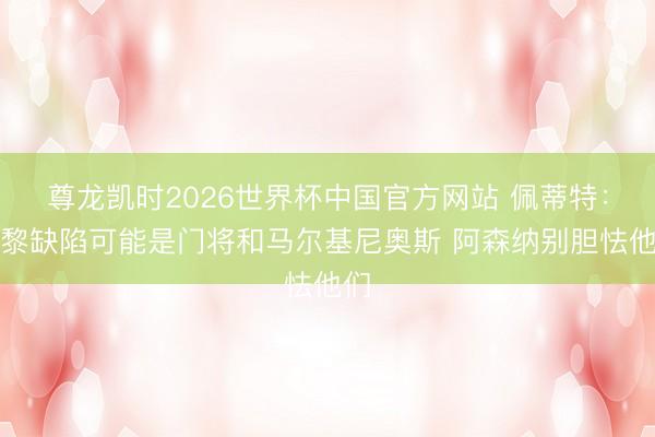 尊龙凯时2026世界杯中国官方网站 佩蒂特:巴黎缺陷可能是门将和马尔基尼奥斯 阿森纳别胆怯他们