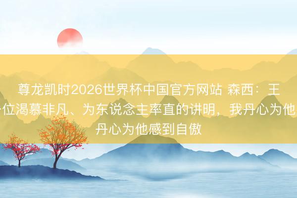 尊龙凯时2026世界杯中国官方网站 森西：王人沃是一位渴慕非凡、为东说念主率直的讲明，我丹心为他感到自傲