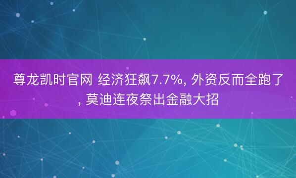 尊龙凯时官网 经济狂飙7.7%， 外资反而全跑了， 莫迪连夜祭出金融大招