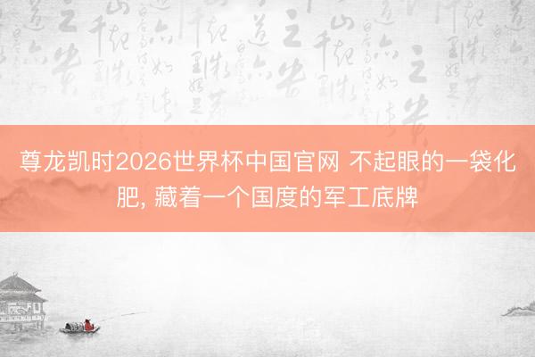 尊龙凯时2026世界杯中国官网 不起眼的一袋化肥， 藏着一个国度的军工底牌