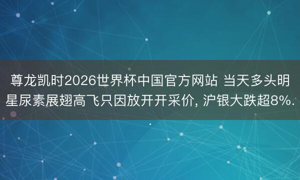 尊龙凯时2026世界杯中国官方网站 当天多头明星尿素展翅高飞只因放开开采价， 沪银大跌超8%.