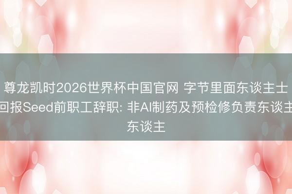 尊龙凯时2026世界杯中国官网 字节里面东谈主士回报Seed前职工辞职: 非AI制药及预检修负责东谈主