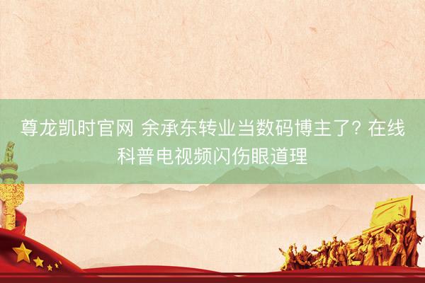 尊龙凯时官网 余承东转业当数码博主了? 在线科普电视频闪伤眼道理