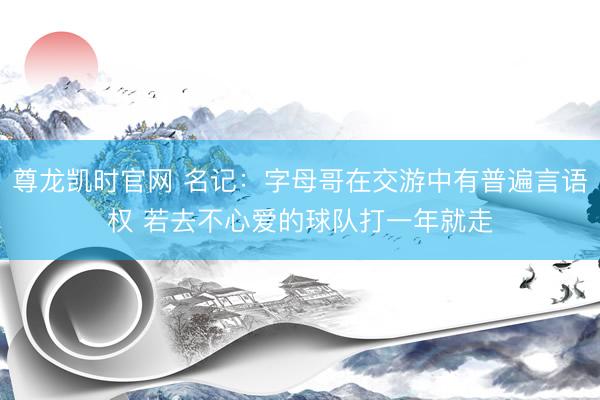 尊龙凯时官网 名记：字母哥在交游中有普遍言语权 若去不心爱的球队打一年就走