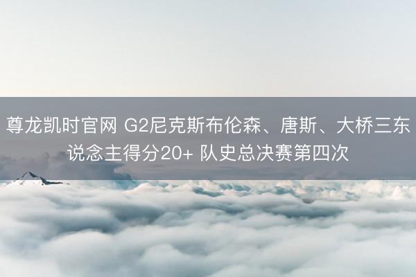 尊龙凯时官网 G2尼克斯布伦森、唐斯、大桥三东说念主得分20+ 队史总决赛第四次