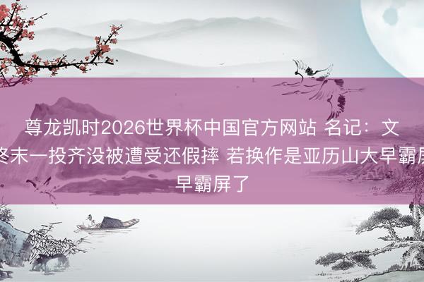 尊龙凯时2026世界杯中国官方网站 名记:文班终末一投齐没被遭受还假摔 若换作是亚历山大早霸屏了