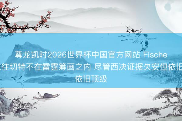 尊龙凯时2026世界杯中国官方网站 Fischer：来往切特不在雷霆筹画之内 尽管西决证据欠安但依旧顶级