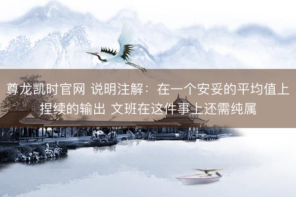 尊龙凯时官网 说明注解：在一个安妥的平均值上捏续的输出 文班在这件事上还需纯属