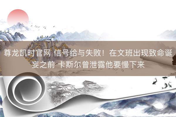 尊龙凯时官网 信号给与失败！在文班出现致命诞妄之前 卡斯尔曾泄露他要慢下来