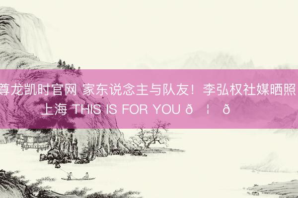 尊龙凯时官网 家东说念主与队友！李弘权社媒晒照：上海 THIS IS FOR YOU 🦈🏆