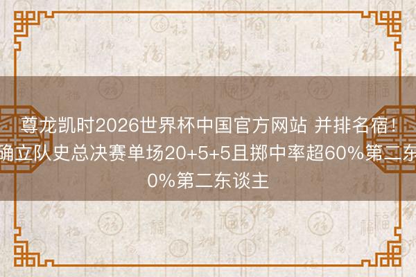 尊龙凯时2026世界杯中国官方网站 并排名宿！大桥确立队史总决赛单场20+5+5且掷中率超60%第二东谈主