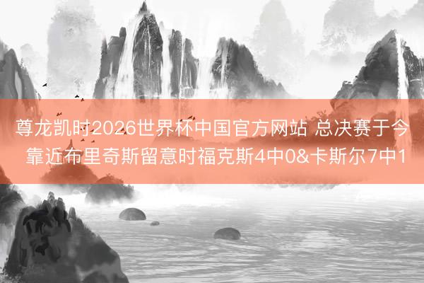 尊龙凯时2026世界杯中国官方网站 总决赛于今 靠近布里奇斯留意时福克斯4中0&卡斯尔7中1