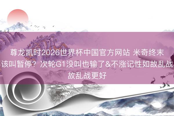 尊龙凯时2026世界杯中国官方网站 米奇终末该不该叫暂停?次轮G1没叫也输了&不涨记性如故乱战更好