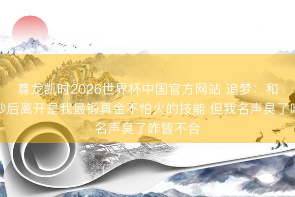 尊龙凯时2026世界杯中国官方网站 追梦：和科尔争吵后离开是我最锻真金不怕火的技能 但我名声臭了咋皆不合