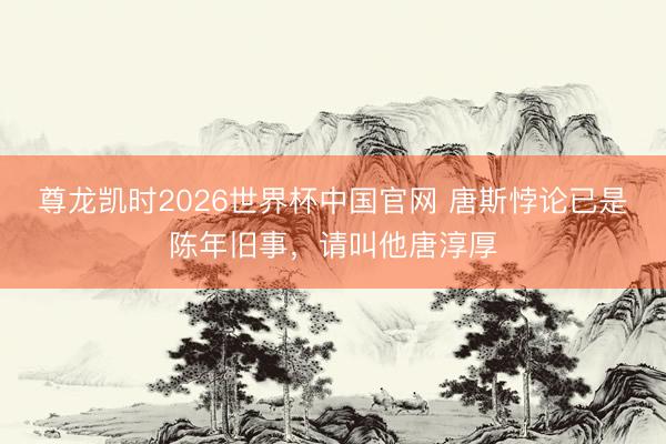 尊龙凯时2026世界杯中国官网 唐斯悖论已是陈年旧事,请叫他唐淳厚
