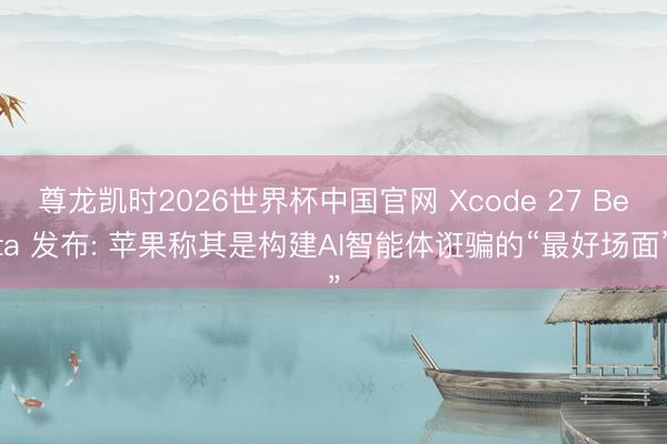 尊龙凯时2026世界杯中国官网 Xcode 27 Beta 发布: 苹果称其是构建AI智能体诳骗的“最好场面”