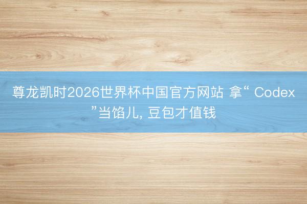 尊龙凯时2026世界杯中国官方网站 拿“ Codex”当馅儿， 豆包才值钱
