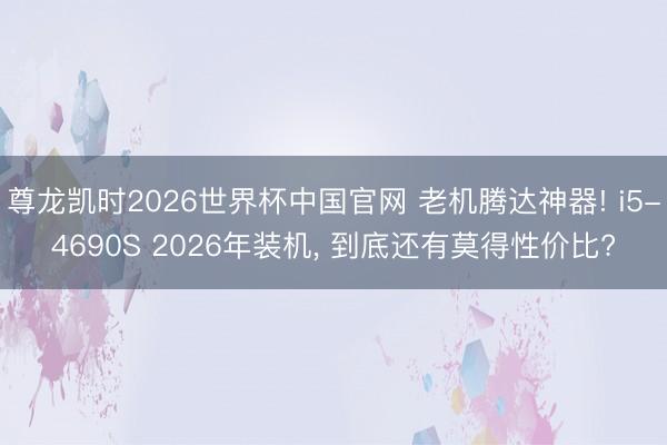 尊龙凯时2026世界杯中国官网 老机腾达神器! i5-4690S 2026年装机, 到底还有莫得性价比?