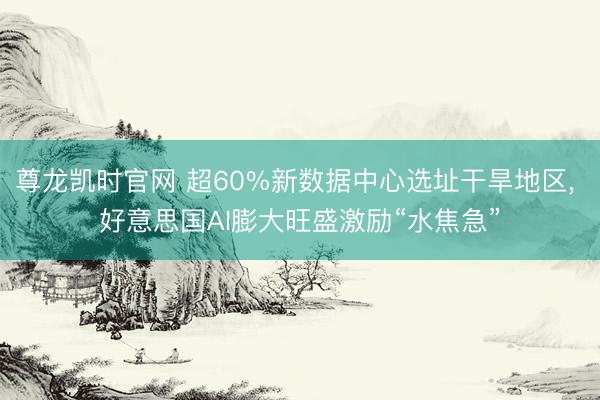 尊龙凯时官网 超60%新数据中心选址干旱地区， 好意思国AI膨大旺盛激励“水焦急”