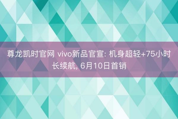 尊龙凯时官网 vivo新品官宣: 机身超轻+75小时长续航， 6月10日首销