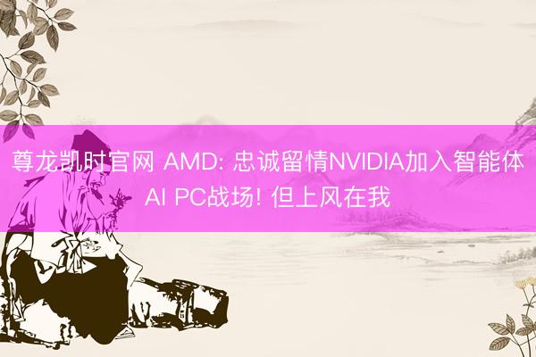 尊龙凯时官网 AMD: 忠诚留情NVIDIA加入智能体AI PC战场! 但上风在我