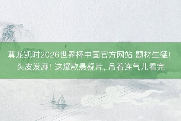 尊龙凯时2026世界杯中国官方网站 题材生猛! 头皮发麻! 这爆款悬疑片, 吊着连气儿看完