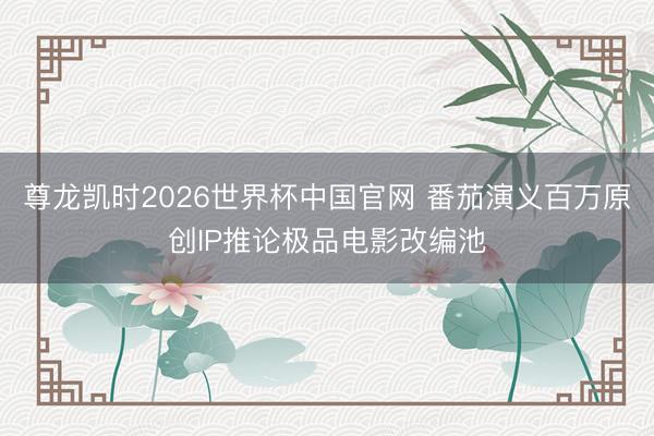 尊龙凯时2026世界杯中国官网 番茄演义百万原创IP推论极品电影改编池