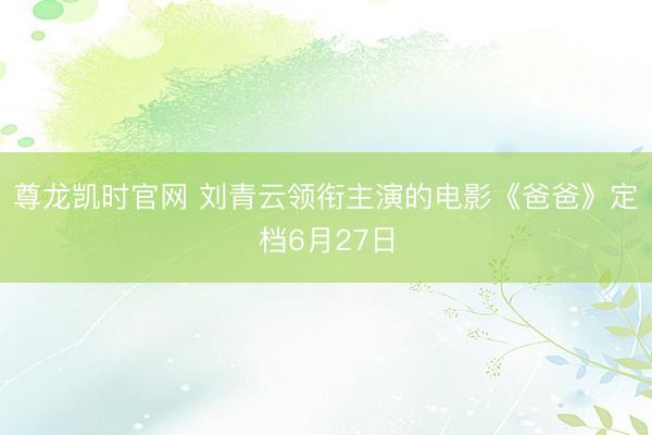 尊龙凯时官网 刘青云领衔主演的电影《爸爸》定档6月27日