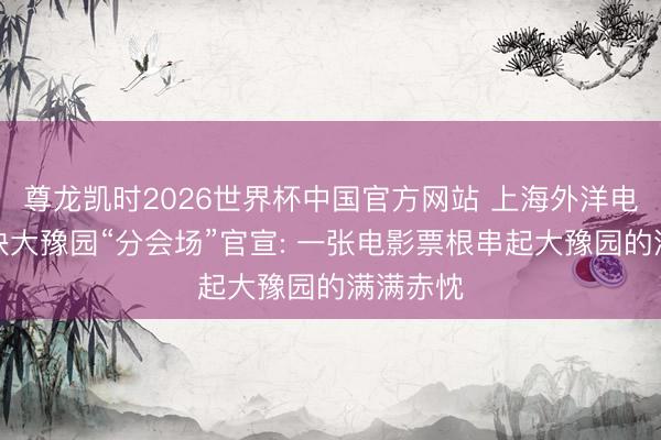 尊龙凯时2026世界杯中国官方网站 上海外洋电影节联袂大豫园“分会场”官宣: 一张电影票根串起大豫园的满满赤忱