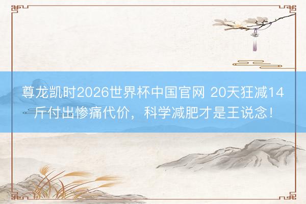 尊龙凯时2026世界杯中国官网 20天狂减14斤付出惨痛代价，科学减肥才是王说念！