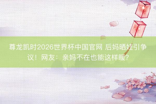 尊龙凯时2026世界杯中国官网 后妈晒娃引争议!网友:亲妈不在也能这样暖?