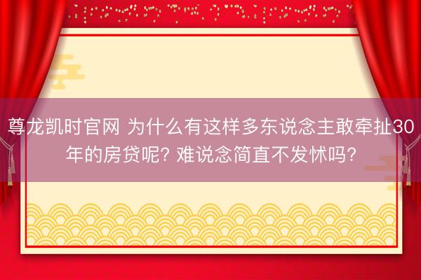 尊龙凯时官网 为什么有这样多东说念主敢牵扯30年的房贷呢? 难说念简直不发怵吗?