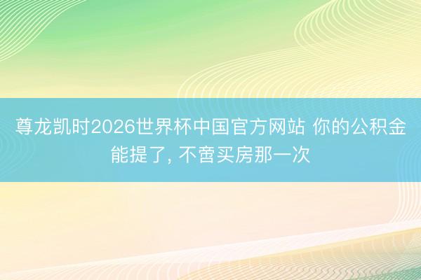 尊龙凯时2026世界杯中国官方网站 你的公积金能提了， 不啻买房那一次